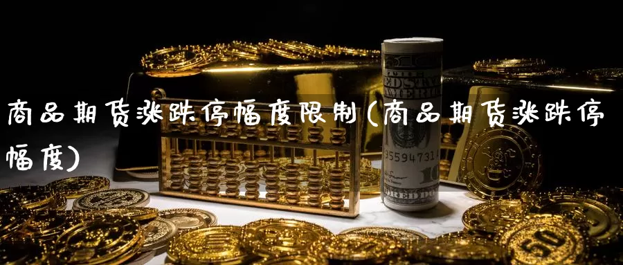 商品期货涨跌停幅度限制(商品期货涨跌停幅度)_https://hj.wpmee.com_外盘期货直播间_第1张