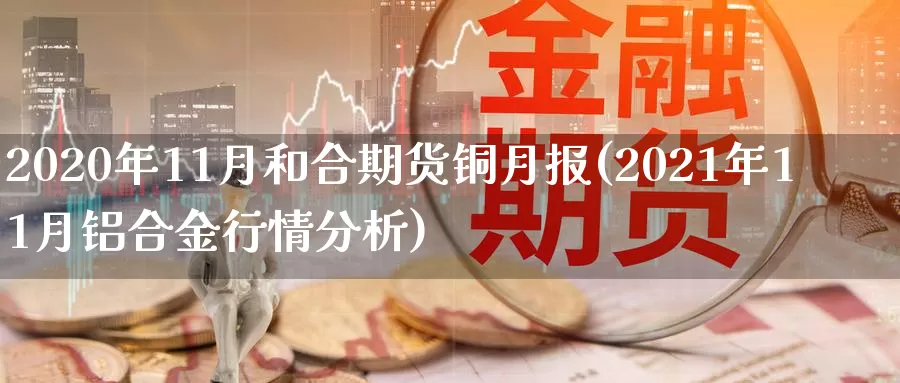 2020年11月和合期货铜月报(2021年11月铝合金行情分析)_https://hj.wpmee.com_外盘期货直播间_第1张