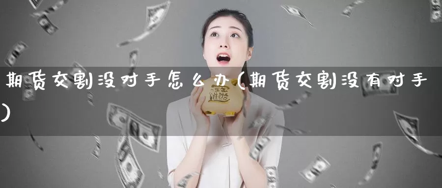 期货交割没对手怎么办(期货交割没有对手)_https://hj.wpmee.com_德指期货_第1张