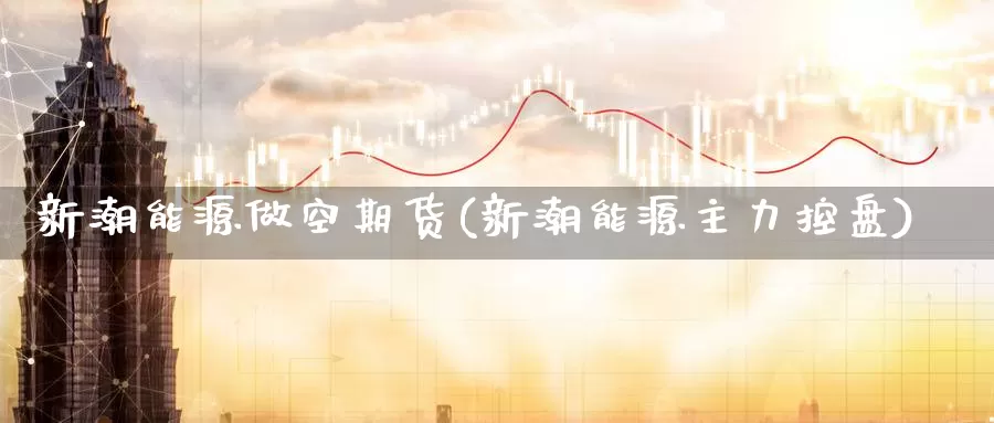 新潮能源做空期货(新潮能源主力控盘)_https://hj.wpmee.com_期货资讯_第1张