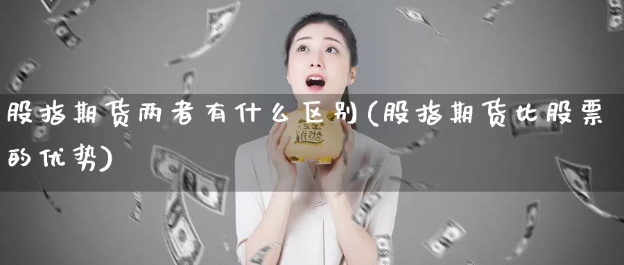 股指期货两者有什么区别(股指期货比股票的优势)_https://hj.wpmee.com_原油期货喊单_第1张