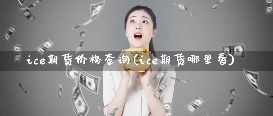 ice期货价格查询(ice期货哪里看)_https://hj.wpmee.com_期货资讯_第1张