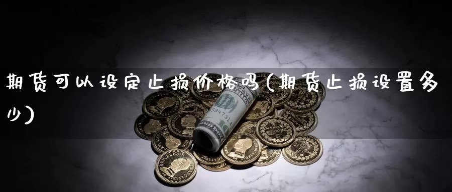 期货可以设定止损价格吗(期货止损设置多少)_https://hj.wpmee.com_黄金期货_第1张