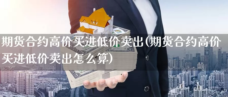 期货合约高价买进低价卖出(期货合约高价买进低价卖出怎么算)_https://hj.wpmee.com_德指期货_第1张