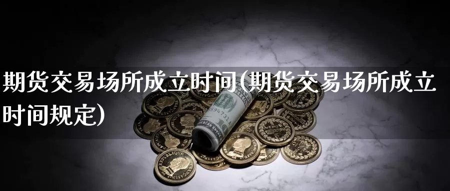 期货交易场所成立时间(期货交易场所成立时间规定)_https://hj.wpmee.com_道指直播室_第1张