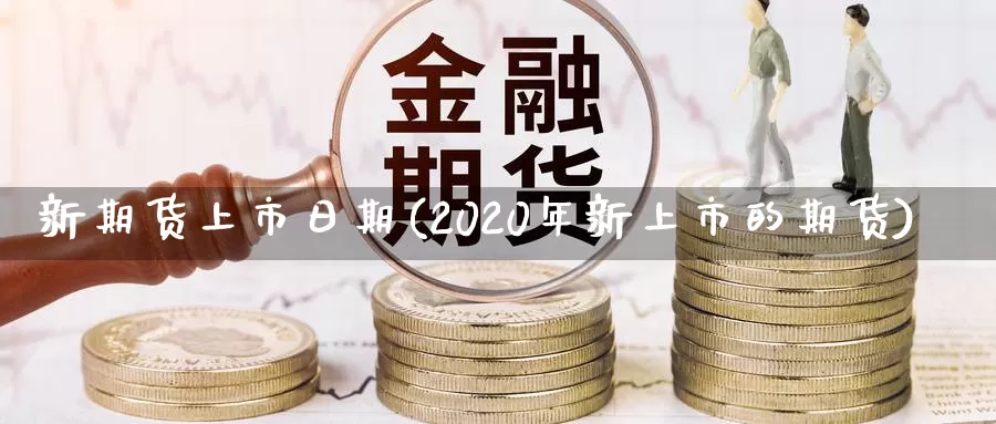 新期货上市日期(2020年新上市的期货)_https://hj.wpmee.com_道指直播室_第1张