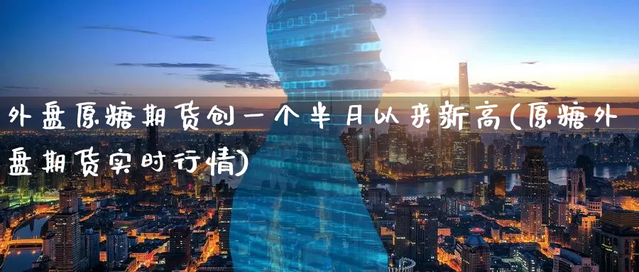 外盘原糖期货创一个半月以来新高(原糖外盘期货实时行情)_https://hj.wpmee.com_德指期货_第1张