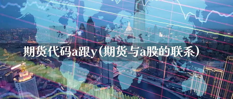 期货代码a跟y(期货与a股的联系)_https://hj.wpmee.com_道指直播室_第1张