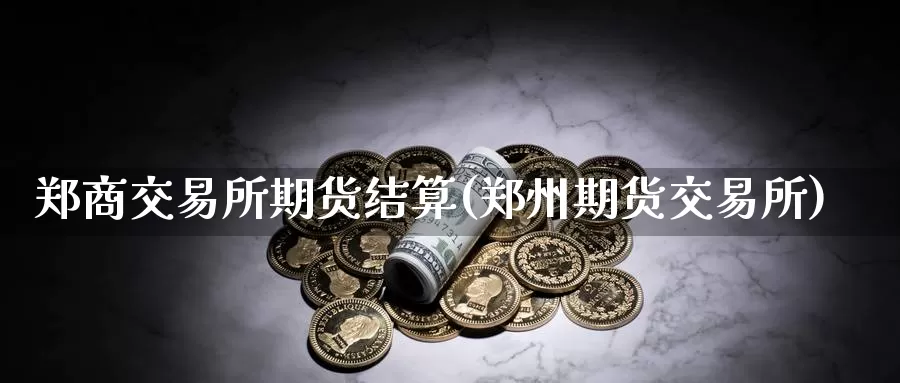 郑商交易所期货结算(郑州期货交易所)_https://hj.wpmee.com_纳指直播室_第1张