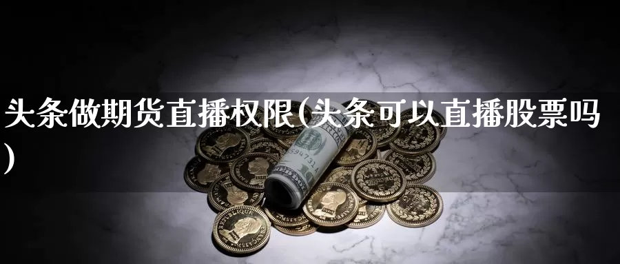 头条做期货直播权限(头条可以直播股票吗)_https://hj.wpmee.com_黄金期货_第1张