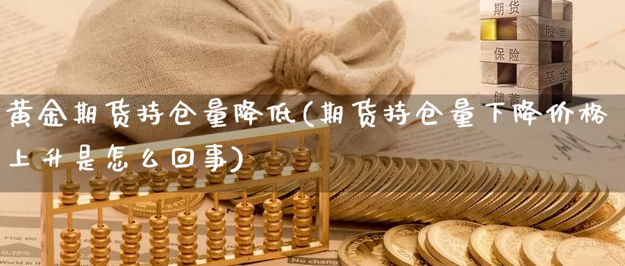 黄金期货持仓量降低(期货持仓量下降价格上升是怎么回事)_https://hj.wpmee.com_期货资讯_第1张