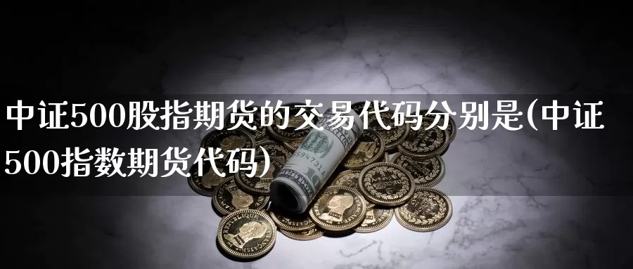 中证500股指期货的交易代码分别是(中证500指数期货代码)_https://hj.wpmee.com_外盘期货直播间_第1张