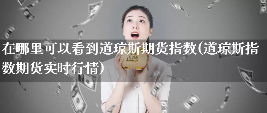 在哪里可以看到道琼斯期货指数(道琼斯指数期货实时行情)_https://hj.wpmee.com_原油期货_第1张