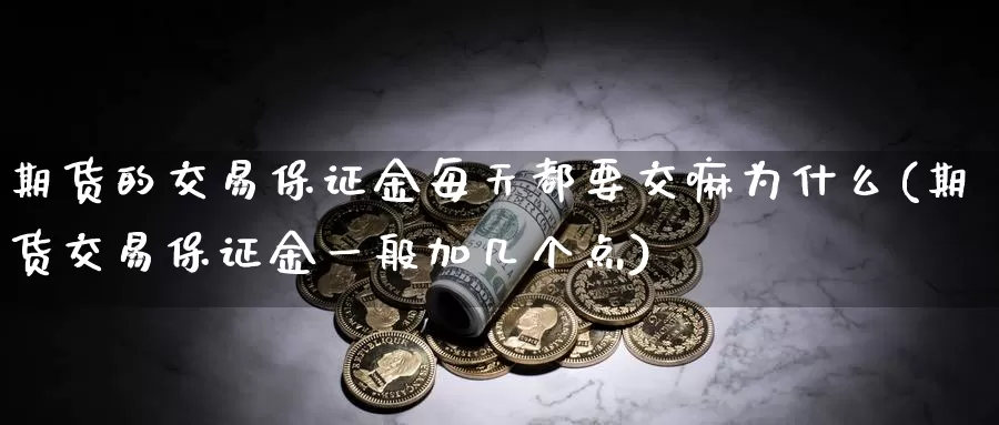 期货的交易保证金每天都要交嘛为什么(期货交易保证金一般加几个点)_https://hj.wpmee.com_原油期货喊单_第1张