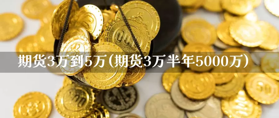 期货3万到5万(期货3万半年5000万)_https://hj.wpmee.com_黄金期货_第1张