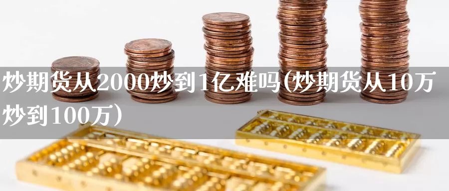 炒期货从2000炒到1亿难吗(炒期货从10万炒到100万)_https://hj.wpmee.com_期货资讯_第1张