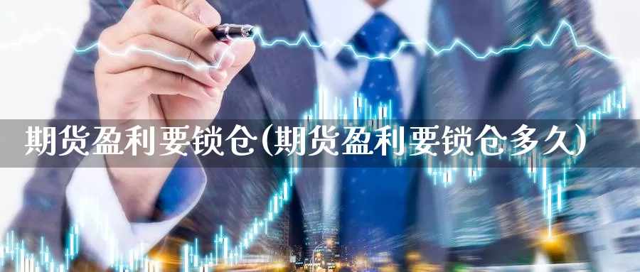 期货盈利要锁仓(期货盈利要锁仓多久)_https://hj.wpmee.com_外盘期货直播间_第1张