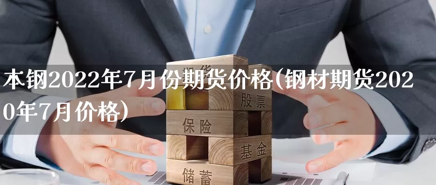 本钢2022年7月份期货价格(钢材期货2020年7月价格)_https://hj.wpmee.com_外盘期货_第1张