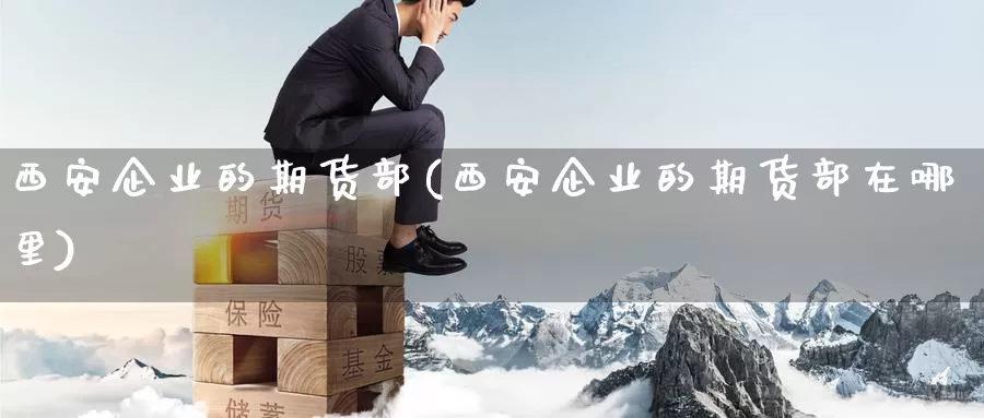 西安企业的期货部(西安企业的期货部在哪里)_https://hj.wpmee.com_外盘期货_第1张