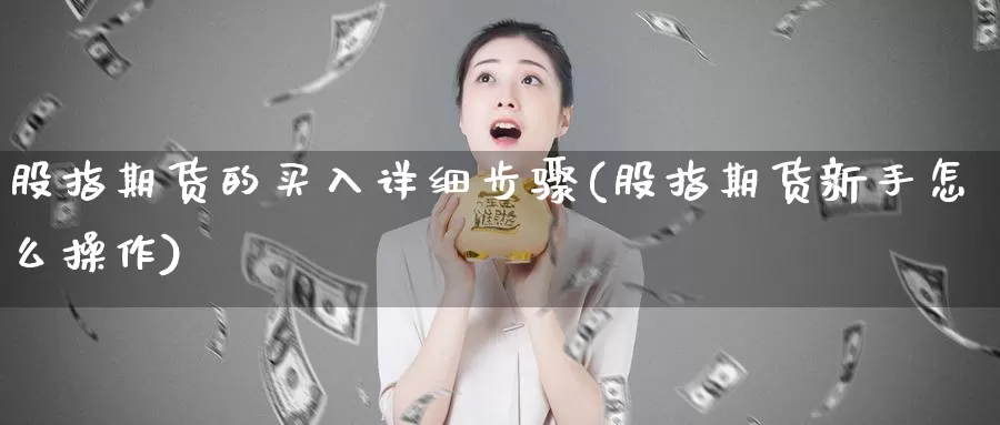 股指期货的买入详细步骤(股指期货新手怎么操作)_https://hj.wpmee.com_原油期货喊单_第1张