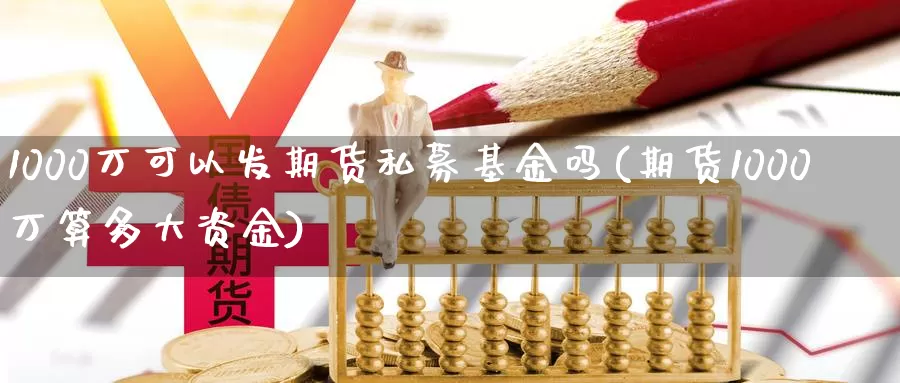 1000万可以发期货私募基金吗(期货1000万算多大资金)_https://hj.wpmee.com_纳指直播室_第1张