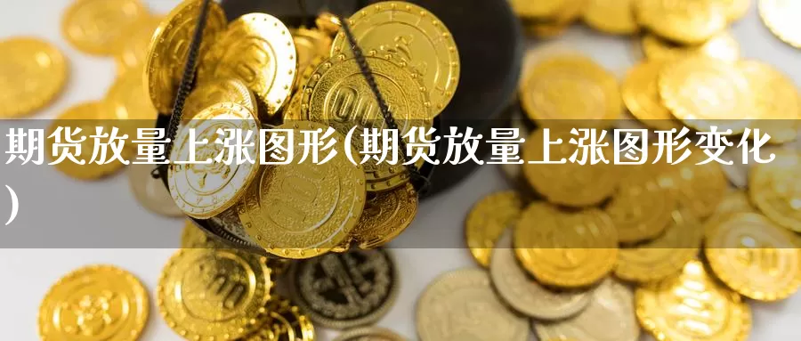 期货放量上涨图形(期货放量上涨图形变化)_https://hj.wpmee.com_期货资讯_第1张