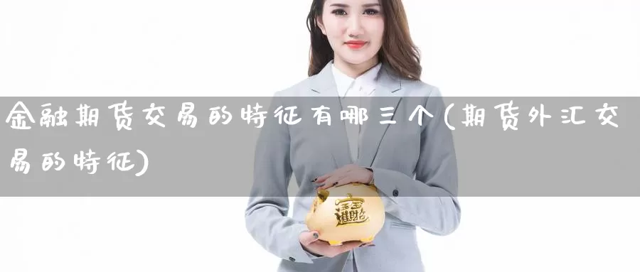 金融期货交易的特征有哪三个(期货外汇交易的特征)_https://hj.wpmee.com_道指直播室_第1张