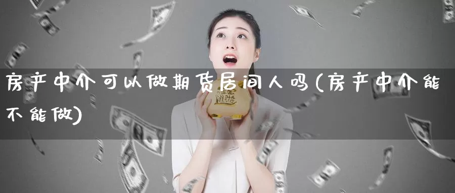 房产中介可以做期货居间人吗(房产中介能不能做)_https://hj.wpmee.com_黄金期货_第1张