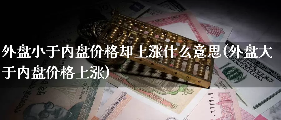 外盘小于内盘价格却上涨什么意思(外盘大于内盘价格上涨)_https://hj.wpmee.com_黄金期货直播室_第1张