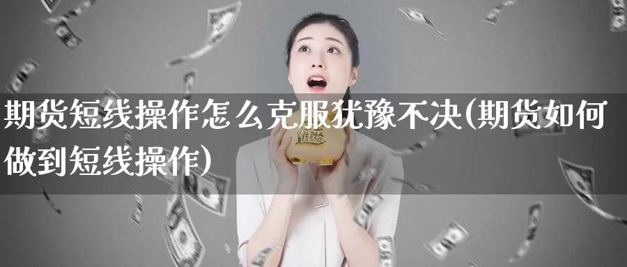 期货短线操作怎么克服犹豫不决(期货如何做到短线操作)_https://hj.wpmee.com_恒指喊单_第1张