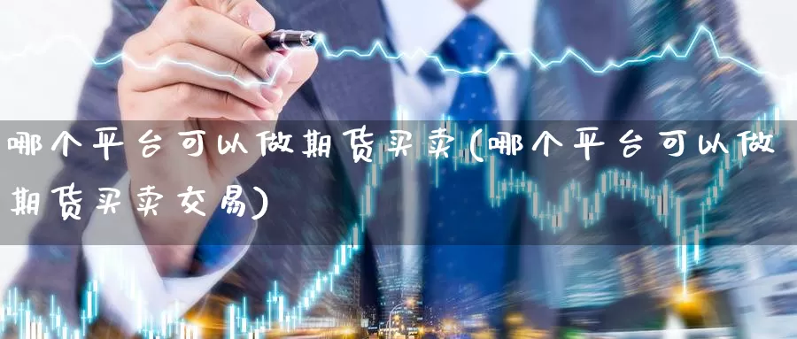 哪个平台可以做期货买卖(哪个平台可以做期货买卖交易)_https://hj.wpmee.com_期货资讯_第1张