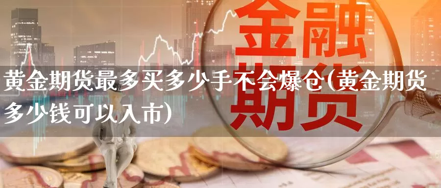 黄金期货最多买多少手不会爆仓(黄金期货多少钱可以入市)_https://hj.wpmee.com_期货资讯_第1张