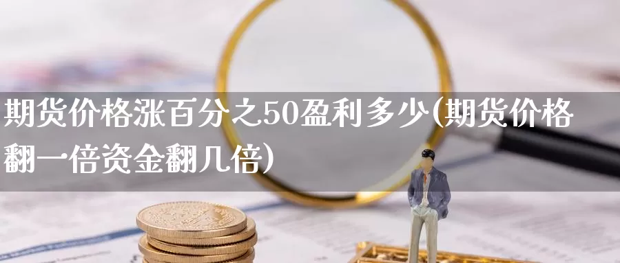 期货价格涨百分之50盈利多少(期货价格翻一倍资金翻几倍)_https://hj.wpmee.com_期货资讯_第1张