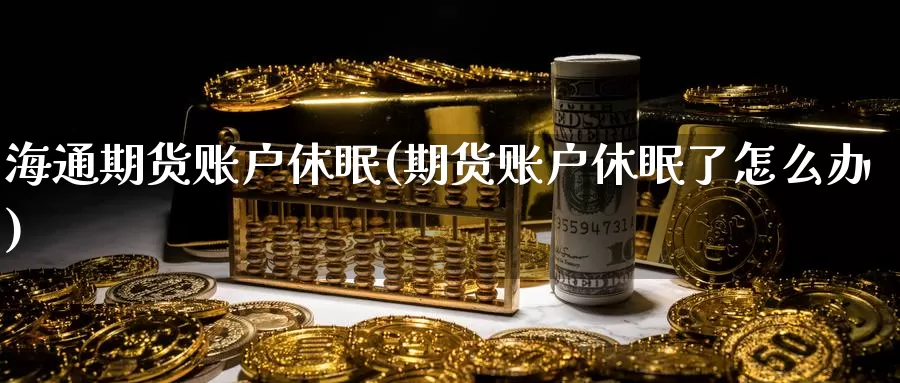 海通期货账户休眠(期货账户休眠了怎么办)_https://hj.wpmee.com_黄金期货直播室_第1张