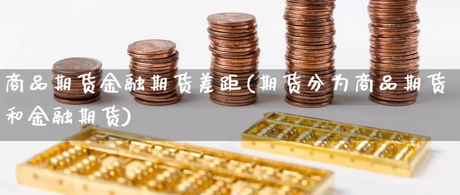 商品期货金融期货差距(期货分为商品期货和金融期货)_https://hj.wpmee.com_恒指喊单_第1张