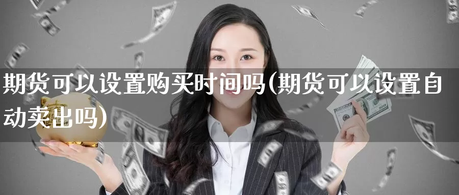 期货可以设置购买时间吗(期货可以设置自动卖出吗)_https://hj.wpmee.com_恒指喊单_第1张