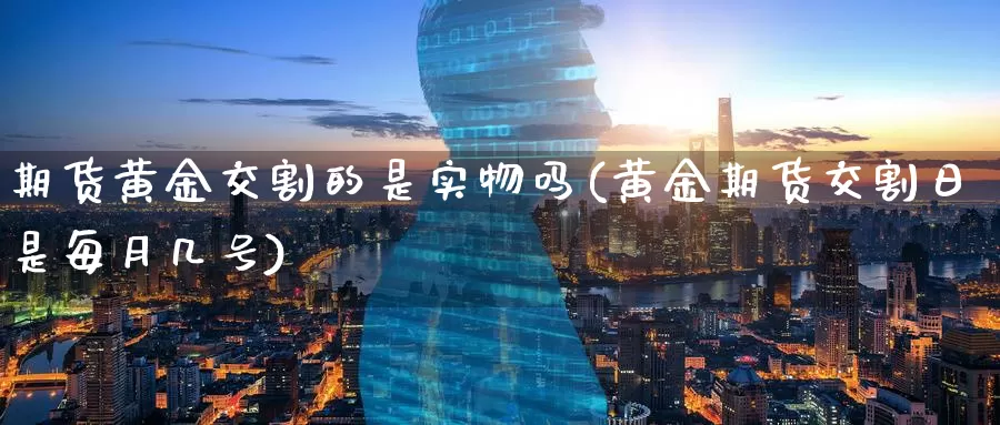期货黄金交割的是实物吗(黄金期货交割日是每月几号)_https://hj.wpmee.com_德指期货_第1张