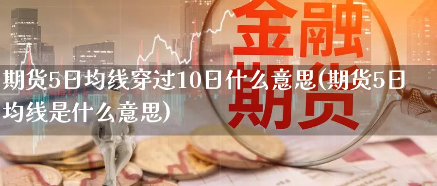 期货5日均线穿过10日什么意思(期货5日均线是什么意思)_https://hj.wpmee.com_黄金期货_第1张