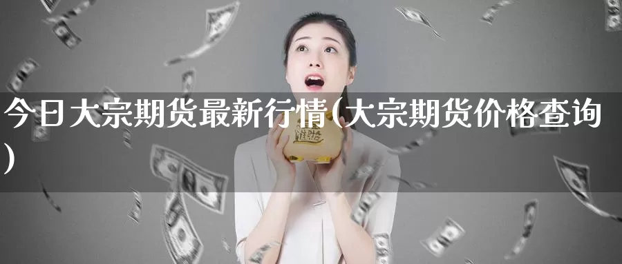 今日大宗期货最新行情(大宗期货价格查询)_https://hj.wpmee.com_恒指喊单_第1张