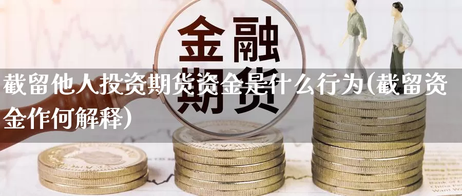 截留他人投资期货资金是什么行为(截留资金作何解释)_https://hj.wpmee.com_期货资讯_第1张