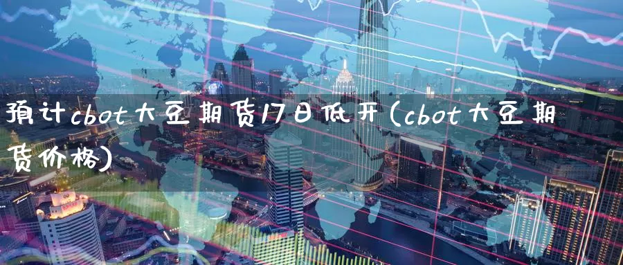 预计cbot大豆期货17日低开(cbot大豆期货价格)_https://hj.wpmee.com_原油期货_第1张