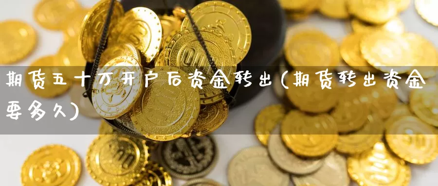 期货五十万开户后资金转出(期货转出资金要多久)_https://hj.wpmee.com_恒指喊单_第1张