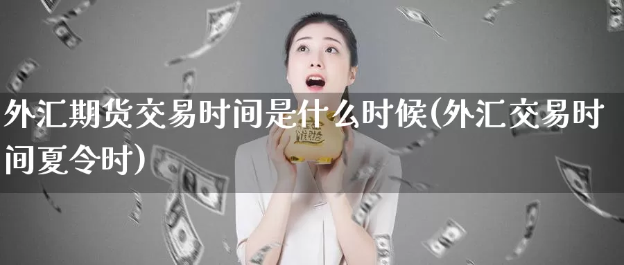 外汇期货交易时间是什么时候(外汇交易时间夏令时)_https://hj.wpmee.com_期货资讯_第1张