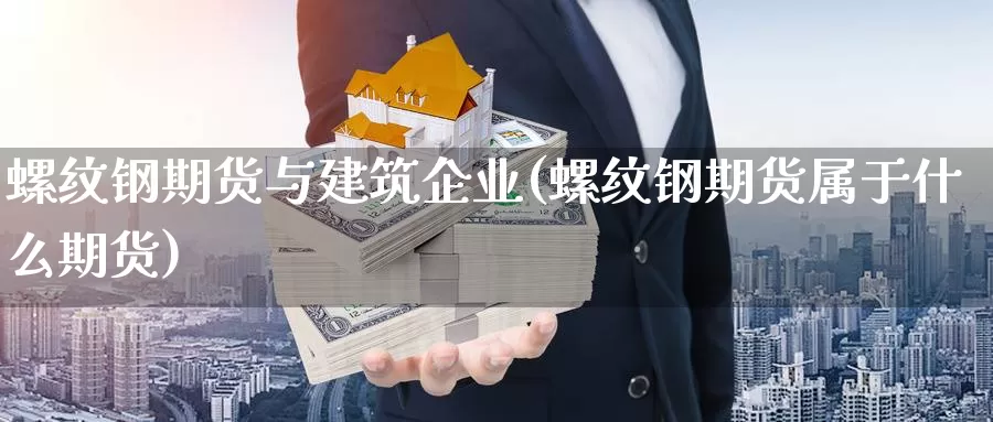 螺纹钢期货与建筑企业(螺纹钢期货属于什么期货)_https://hj.wpmee.com_黄金期货_第1张