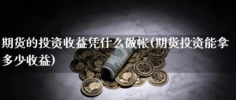 期货的投资收益凭什么做帐(期货投资能拿多少收益)_https://hj.wpmee.com_恒指喊单_第1张