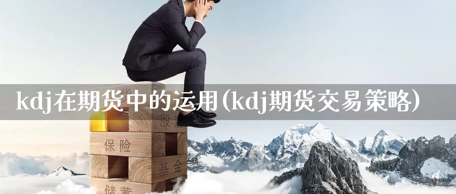 kdj在期货中的运用(kdj期货交易策略)_https://hj.wpmee.com_原油期货_第1张