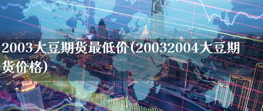 2003大豆期货最低价(20032004大豆期货价格)_https://hj.wpmee.com_道指直播室_第1张