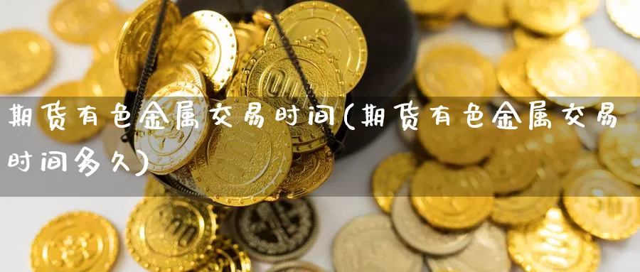 期货有色金属交易时间(期货有色金属交易时间多久)_https://hj.wpmee.com_纳指直播室_第1张