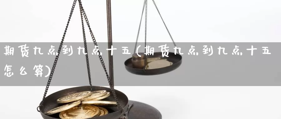 期货九点到九点十五(期货九点到九点十五怎么算)_https://hj.wpmee.com_黄金期货_第1张