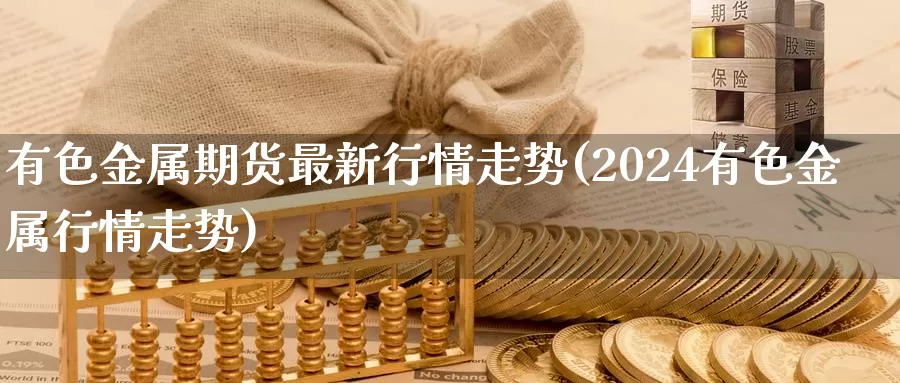 有色金属期货最新行情走势(2024有色金属行情走势)_https://hj.wpmee.com_原油期货喊单_第1张